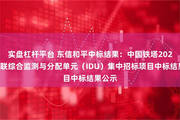 实盘杠杆平台 东信和平中标结果：中国铁塔2025年智联综合监测与分配单元（IDU）集中招标项目中标结果公示