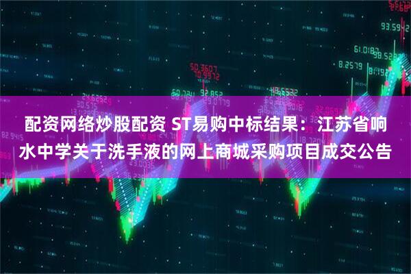 配资网络炒股配资 ST易购中标结果：江苏省响水中学关于洗手液的网上商城采购项目成交公告