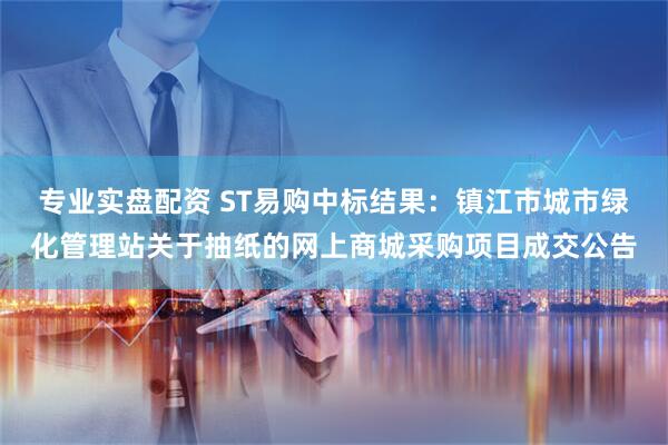 专业实盘配资 ST易购中标结果：镇江市城市绿化管理站关于抽纸的网上商城采购项目成交公告