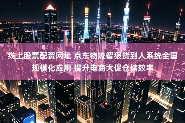 线上股票配资网址 京东物流智狼货到人系统全国规模化应用 提升电商大促仓储效率