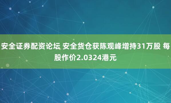 安全证券配资论坛 安全货仓获陈观峰增持31万股 每股作价2.0324港元