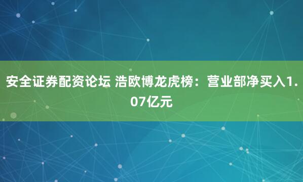 安全证券配资论坛 浩欧博龙虎榜：营业部净买入1.07亿元