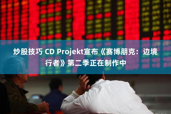 炒股技巧 CD Projekt宣布《赛博朋克：边境行者》第二季正在制作中