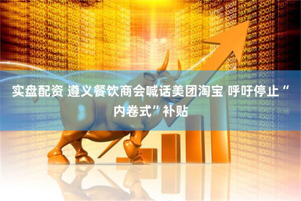 实盘配资 遵义餐饮商会喊话美团淘宝 呼吁停止“内卷式”补贴