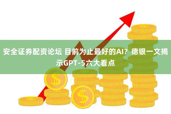 安全证券配资论坛 目前为止最好的AI？德银一文揭示GPT-5六大看点