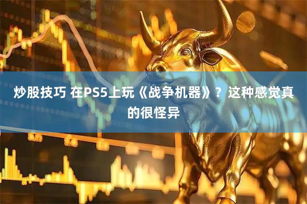 炒股技巧 在PS5上玩《战争机器》？这种感觉真的很怪异