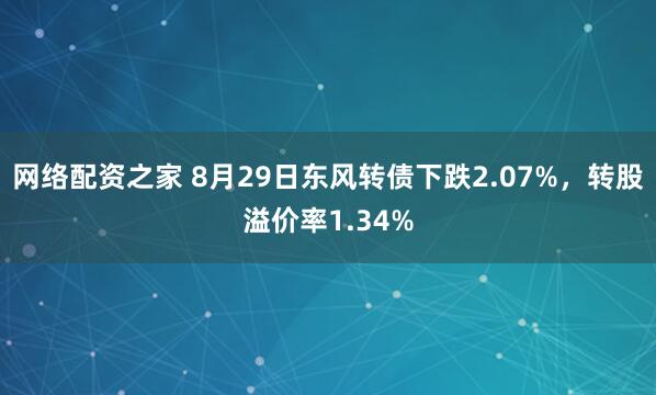 网络配资之家 8月29日东风转债下跌2.07%，转股溢价率1.34%