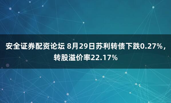 安全证券配资论坛 8月29日苏利转债下跌0.27%，转股溢价率22.17%