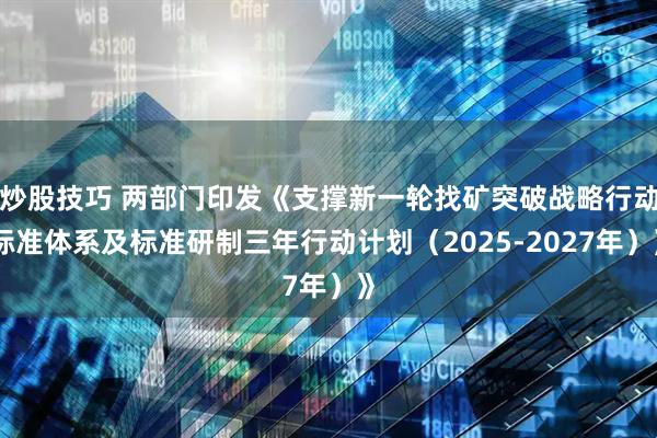 炒股技巧 两部门印发《支撑新一轮找矿突破战略行动标准体系及标准研制三年行动计划（2025-2027年）》