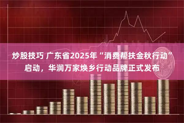 炒股技巧 广东省2025年“消费帮扶金秋行动”启动，华润万家焕乡行动品牌正式发布