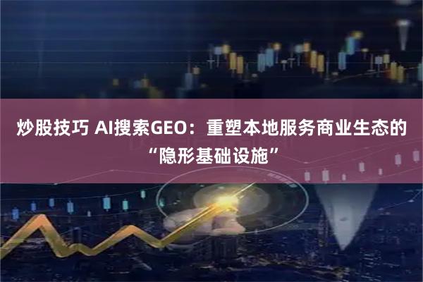 炒股技巧 AI搜索GEO：重塑本地服务商业生态的“隐形基础设施”