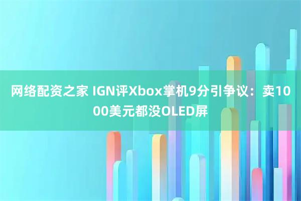 网络配资之家 IGN评Xbox掌机9分引争议：卖1000美元都没OLED屏