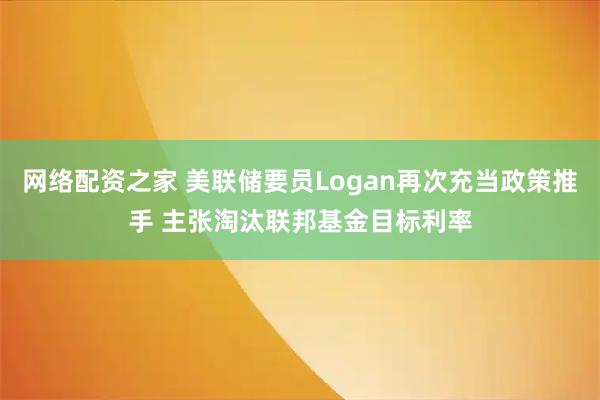 网络配资之家 美联储要员Logan再次充当政策推手 主张淘汰联邦基金目标利率