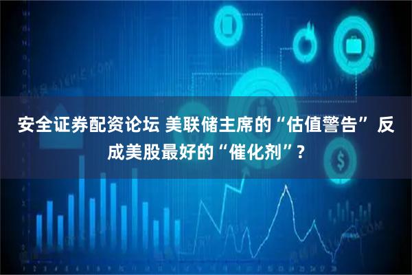 安全证券配资论坛 美联储主席的“估值警告” 反成美股最好的“催化剂”?