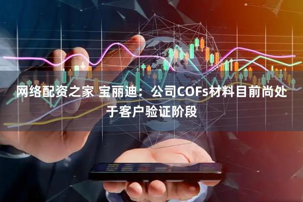网络配资之家 宝丽迪：公司COFs材料目前尚处于客户验证阶段