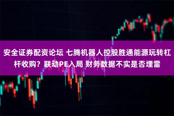 安全证券配资论坛 七腾机器人控股胜通能源玩转杠杆收购？联动PE入局 财务数据不实是否埋雷