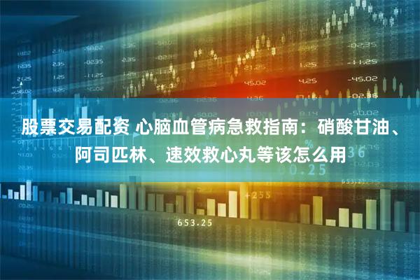 股票交易配资 心脑血管病急救指南：硝酸甘油、阿司匹林、速效救心丸等该怎么用