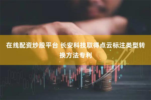 在线配资炒股平台 长安科技取得点云标注类型转换方法专利