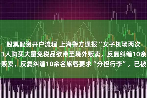 股票配资开户流程 上海警方通报“女子机场两次拒帮陌生人带行李”：3人购买大量免税品欲带至境外贩卖，反复纠缠10余名旅客要求“分担行李”，已被行拘