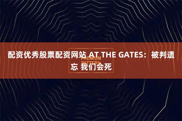 配资优秀股票配资网站 AT THE GATES：被判遗忘 我们会死