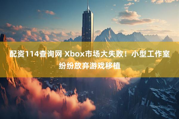 配资114查询网 Xbox市场大失败!小型工作室纷纷放弃游戏移植