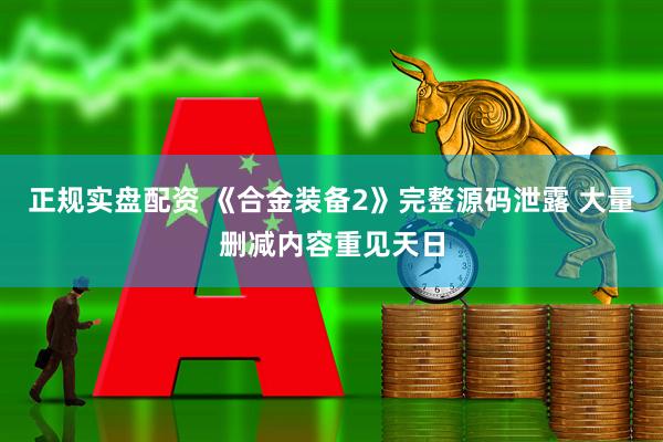 正规实盘配资 《合金装备2》完整源码泄露 大量删减内容重见天日