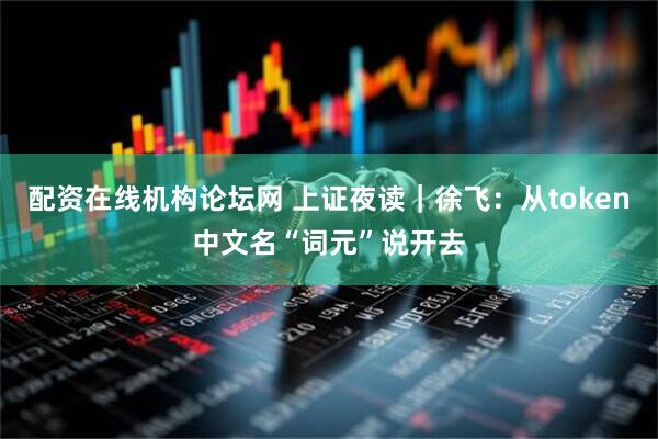 配资在线机构论坛网 上证夜读|徐飞:从token中文名“词元”说开去