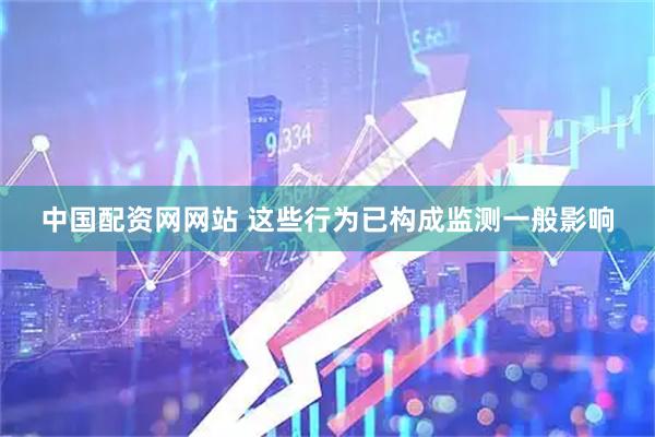 中国配资网网站 这些行为已构成监测一般影响