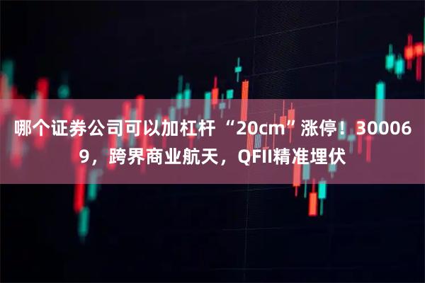 哪个证券公司可以加杠杆 “20cm”涨停！300069，跨界商业航天，QFII精准埋伏