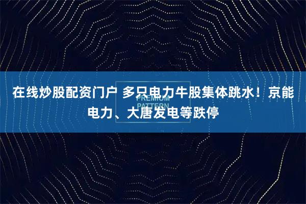 在线炒股配资门户 多只电力牛股集体跳水！京能电力、大唐发电等跌停