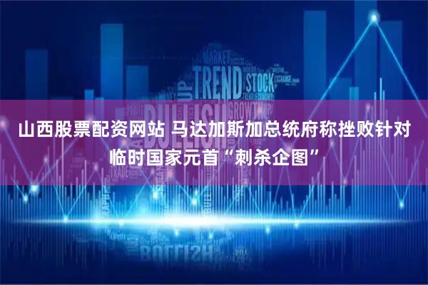 山西股票配资网站 马达加斯加总统府称挫败针对临时国家元首“刺杀企图”