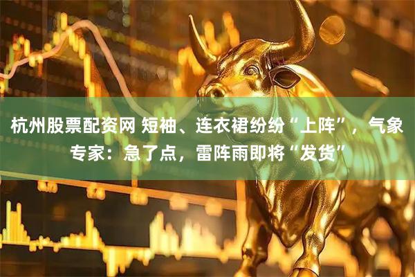 杭州股票配资网 短袖、连衣裙纷纷“上阵”，气象专家：急了点，雷阵雨即将“发货”