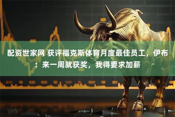 配资世家网 获评福克斯体育月度最佳员工，伊布：来一周就获奖，我得要求加薪