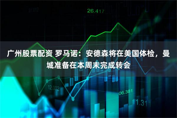 广州股票配资 罗马诺：安德森将在美国体检，曼城准备在本周末完成转会