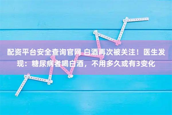 配资平台安全查询官网 白酒再次被关注！医生发现：糖尿病者喝白酒，不用多久或有3变化